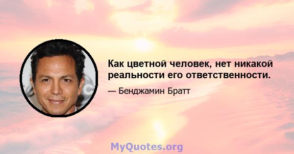 Как цветной человек, нет никакой реальности его ответственности.