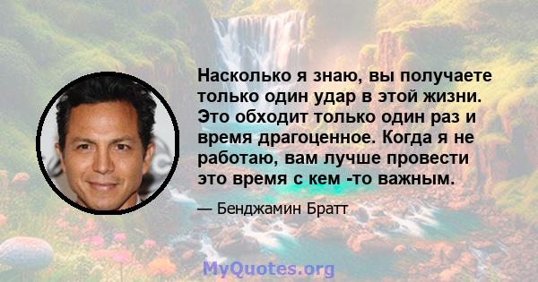 Насколько я знаю, вы получаете только один удар в этой жизни. Это обходит только один раз и время драгоценное. Когда я не работаю, вам лучше провести это время с кем -то важным.