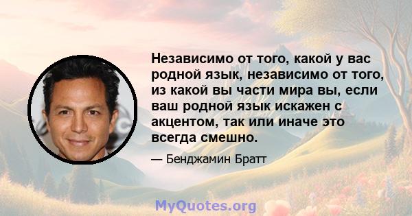 Независимо от того, какой у вас родной язык, независимо от того, из какой вы части мира вы, если ваш родной язык искажен с акцентом, так или иначе это всегда смешно.