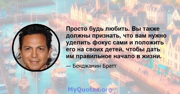 Просто будь любить. Вы также должны признать, что вам нужно уделить фокус сами и положить его на своих детей, чтобы дать им правильное начало в жизни.