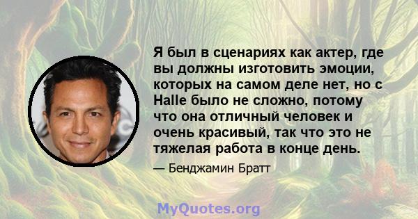 Я был в сценариях как актер, где вы должны изготовить эмоции, которых на самом деле нет, но с Halle было не сложно, потому что она отличный человек и очень красивый, так что это не тяжелая работа в конце день.