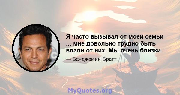 Я часто вызывал от моей семьи ... мне довольно трудно быть вдали от них. Мы очень близки.