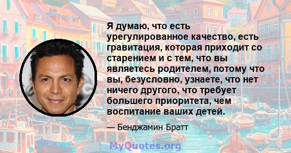 Я думаю, что есть урегулированное качество, есть гравитация, которая приходит со старением и с тем, что вы являетесь родителем, потому что вы, безусловно, узнаете, что нет ничего другого, что требует большего