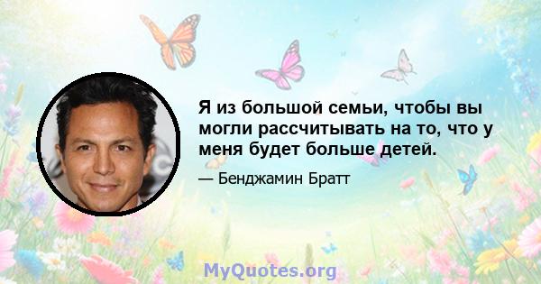 Я из большой семьи, чтобы вы могли рассчитывать на то, что у меня будет больше детей.