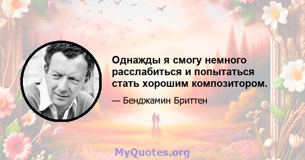 Однажды я смогу немного расслабиться и попытаться стать хорошим композитором.