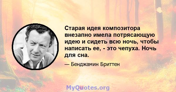 Старая идея композитора внезапно имела потрясающую идею и сидеть всю ночь, чтобы написать ее, - это чепуха. Ночь для сна.