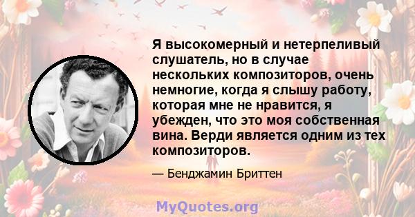 Я высокомерный и нетерпеливый слушатель, но в случае нескольких композиторов, очень немногие, когда я слышу работу, которая мне не нравится, я убежден, что это моя собственная вина. Верди является одним из тех