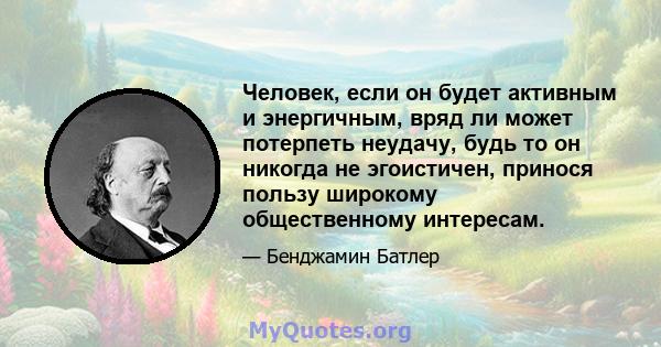 Человек, если он будет активным и энергичным, вряд ли может потерпеть неудачу, будь то он никогда не эгоистичен, принося пользу широкому общественному интересам.