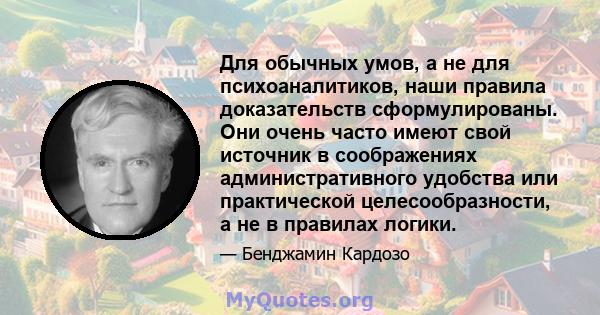 Для обычных умов, а не для психоаналитиков, наши правила доказательств сформулированы. Они очень часто имеют свой источник в соображениях административного удобства или практической целесообразности, а не в правилах