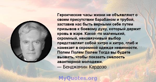 Героические часы жизни не объявляют о своем присутствии барабаном и трубой, заставив нас быть верными себе путем призывов к боевому духу, который держит кровь в жаре. Какой -то маленький, скромный, ненавязчивый выбор