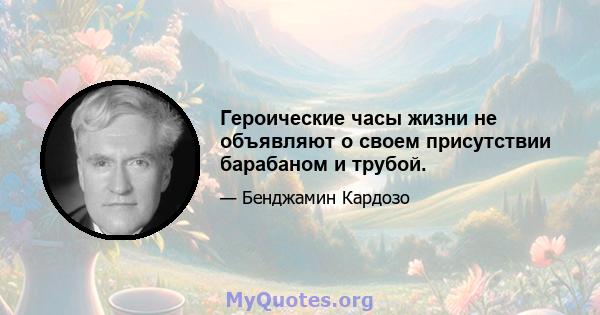 Героические часы жизни не объявляют о своем присутствии барабаном и трубой.