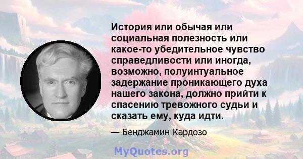 История или обычая или социальная полезность или какое-то убедительное чувство справедливости или иногда, возможно, полуинтуальное задержание проникающего духа нашего закона, должно прийти к спасению тревожного судьи и