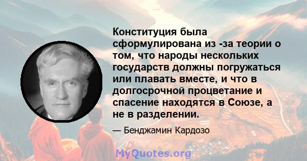 Конституция была сформулирована из -за теории о том, что народы нескольких государств должны погружаться или плавать вместе, и что в долгосрочной процветание и спасение находятся в Союзе, а не в разделении.