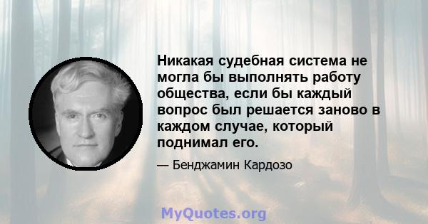 Никакая судебная система не могла бы выполнять работу общества, если бы каждый вопрос был решается заново в каждом случае, который поднимал его.