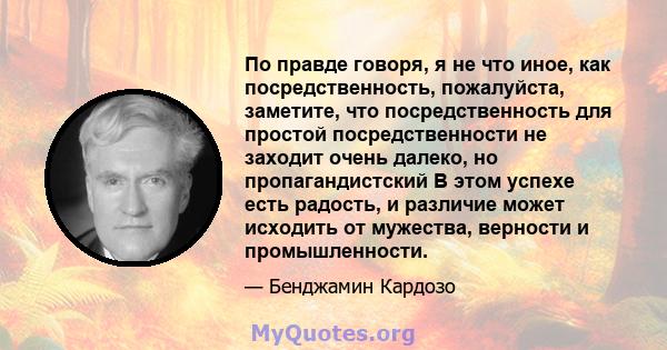 По правде говоря, я не что иное, как посредственность, пожалуйста, заметите, что посредственность для простой посредственности не заходит очень далеко, но пропагандистский В этом успехе есть радость, и различие может