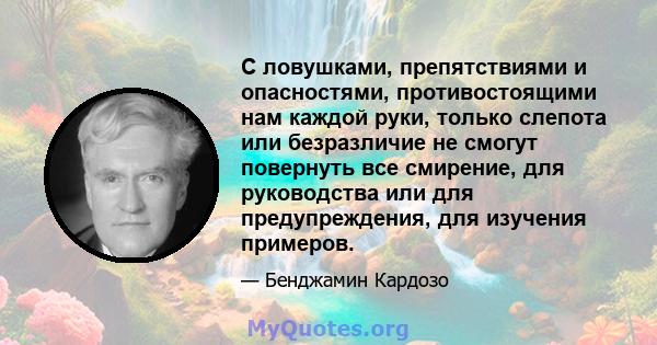 С ловушками, препятствиями и опасностями, противостоящими нам каждой руки, только слепота или безразличие не смогут повернуть все смирение, для руководства или для предупреждения, для изучения примеров.