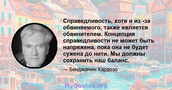 Справедливость, хотя и из -за обвиняемого, также является обвинителем. Концепция справедливости не может быть напряжена, пока она не будет сужена до нити. Мы должны сохранить наш баланс.