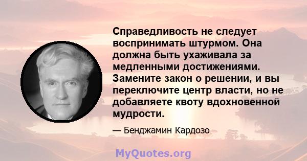 Справедливость не следует воспринимать штурмом. Она должна быть ухаживала за медленными достижениями. Замените закон о решении, и вы переключите центр власти, но не добавляете квоту вдохновенной мудрости.