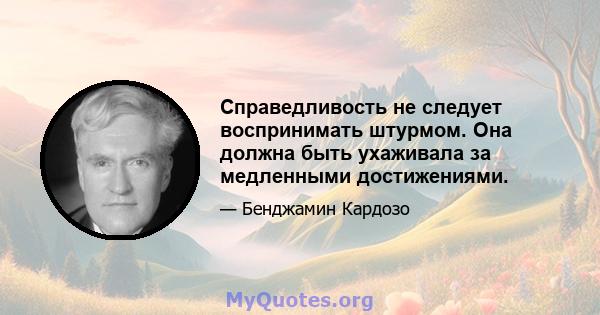 Справедливость не следует воспринимать штурмом. Она должна быть ухаживала за медленными достижениями.