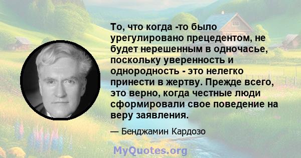 То, что когда -то было урегулировано прецедентом, не будет нерешенным в одночасье, поскольку уверенность и однородность - это нелегко принести в жертву. Прежде всего, это верно, когда честные люди сформировали свое