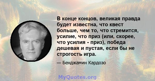 В конце концов, великая правда будет известна, что квест больше, чем то, что стремится, усилие, что приз (или, скорее, что усилия - приз), победа дешевая и пустая, если бы не строгость игра.