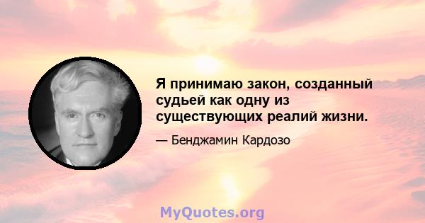 Я принимаю закон, созданный судьей как одну из существующих реалий жизни.