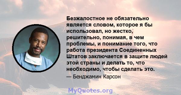 Безжалостное не обязательно является словом, которое я бы использовал, но жестко, решительно, понимая, в чем проблемы, и понимание того, что работа президента Соединенных Штатов заключается в защите людей этой страны и