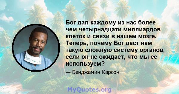 Бог дал каждому из нас более чем четырнадцати миллиардов клеток и связи в нашем мозге. Теперь, почему Бог даст нам такую ​​сложную систему органов, если он не ожидает, что мы ее используем?