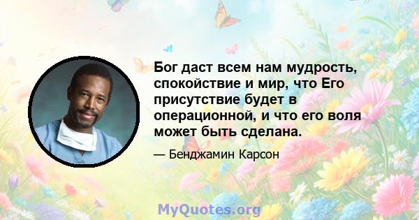 Бог даст всем нам мудрость, спокойствие и мир, что Его присутствие будет в операционной, и что его воля может быть сделана.