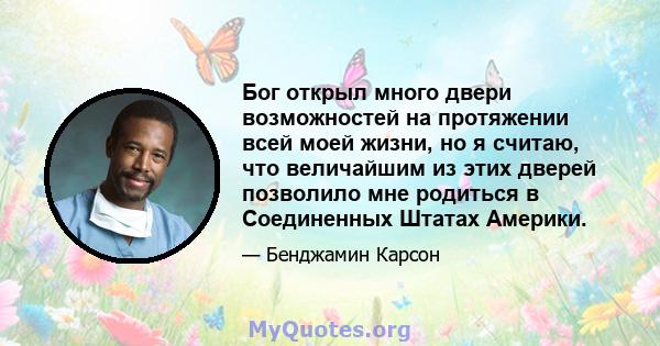 Бог открыл много двери возможностей на протяжении всей моей жизни, но я считаю, что величайшим из этих дверей позволило мне родиться в Соединенных Штатах Америки.