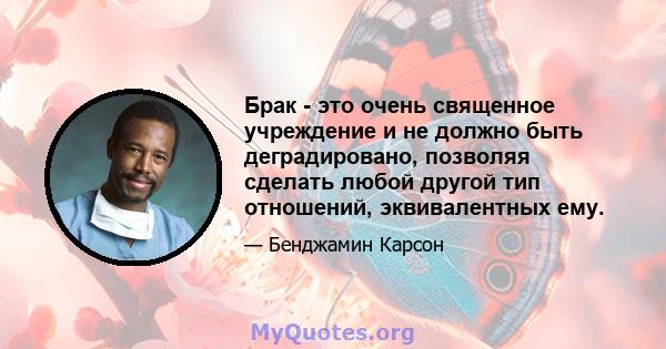 Брак - это очень священное учреждение и не должно быть деградировано, позволяя сделать любой другой тип отношений, эквивалентных ему.