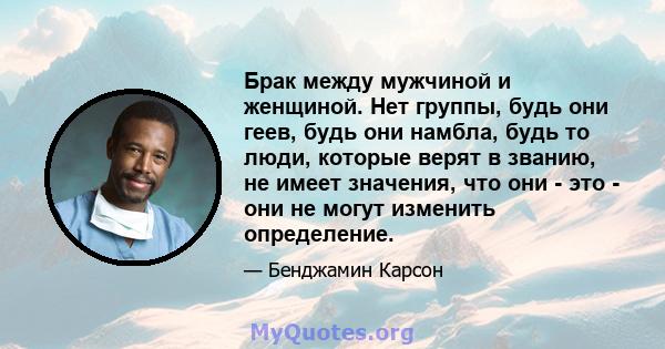 Брак между мужчиной и женщиной. Нет группы, будь они геев, будь они намбла, будь то люди, которые верят в званию, не имеет значения, что они - это - они не могут изменить определение.