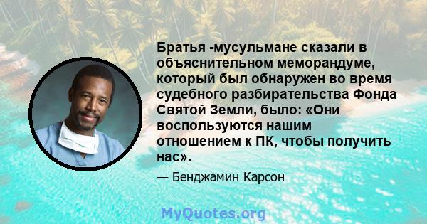 Братья -мусульмане сказали в объяснительном меморандуме, который был обнаружен во время судебного разбирательства Фонда Святой Земли, было: «Они воспользуются нашим отношением к ПК, чтобы получить нас».