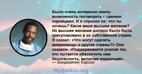 Было очень интересно иметь возможность поговорить с самими сирийцами. И я спросил их: что ты хочешь? Какое ваше высшее желание? Их высшее желание должно было быть урегулировано в их собственной стране. Я сказал: «Что