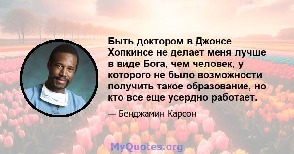 Быть доктором в Джонсе Хопкинсе не делает меня лучше в виде Бога, чем человек, у которого не было возможности получить такое образование, но кто все еще усердно работает.