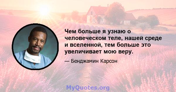 Чем больше я узнаю о человеческом теле, нашей среде и вселенной, тем больше это увеличивает мою веру.