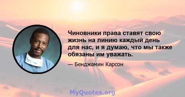 Чиновники права ставят свою жизнь на линию каждый день для нас, и я думаю, что мы также обязаны им уважать.