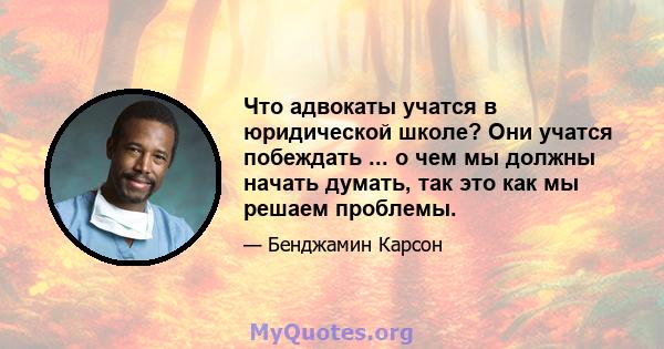 Что адвокаты учатся в юридической школе? Они учатся побеждать ... о чем мы должны начать думать, так это как мы решаем проблемы.