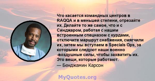 Что касается командных центров в RAQQA и в меньшей степени, отрезайте их. Делайте то же самое, что и с Синджаром, работая с нашим встроенным спецназом с курдами, отключите маршрут снабжения, смягчили их, затем мы