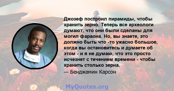 Джозеф построил пирамиды, чтобы хранить зерно. Теперь все археологи думают, что они были сделаны для могил фараона. Но, вы знаете, это должно быть что -то ужасно большое, когда вы остановитесь и думаете об этом - и я не 