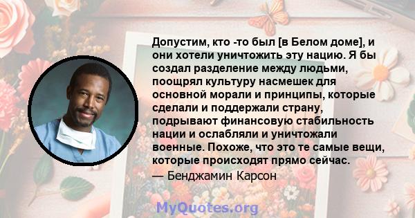 Допустим, кто -то был [в Белом доме], и они хотели уничтожить эту нацию. Я бы создал разделение между людьми, поощрял культуру насмешек для основной морали и принципы, которые сделали и поддержали страну, подрывают