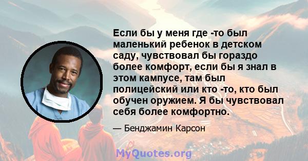 Если бы у меня где -то был маленький ребенок в детском саду, чувствовал бы гораздо более комфорт, если бы я знал в этом кампусе, там был полицейский или кто -то, кто был обучен оружием. Я бы чувствовал себя более