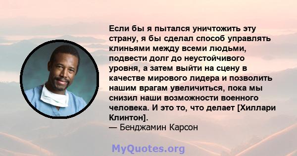 Если бы я пытался уничтожить эту страну, я бы сделал способ управлять клиньями между всеми людьми, подвести долг до неустойчивого уровня, а затем выйти на сцену в качестве мирового лидера и позволить нашим врагам