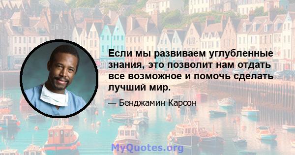 Если мы развиваем углубленные знания, это позволит нам отдать все возможное и помочь сделать лучший мир.