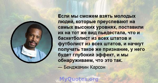 Если мы сможем взять молодых людей, которые преуспевают на самых высоких уровнях, поставили их на тот же вид пьедестала, что и баскетболист из всех штатов и футболист из всех штатов, и начнут получать такое же