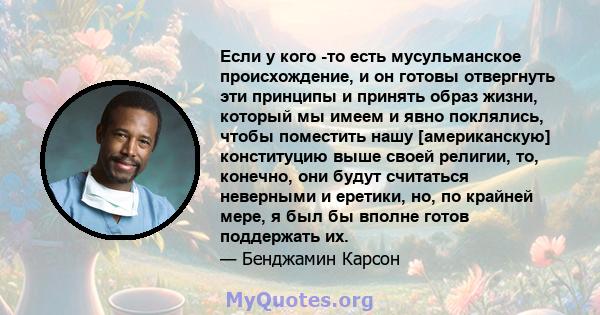 Если у кого -то есть мусульманское происхождение, и он готовы отвергнуть эти принципы и принять образ жизни, который мы имеем и явно поклялись, чтобы поместить нашу [американскую] конституцию выше своей религии, то,