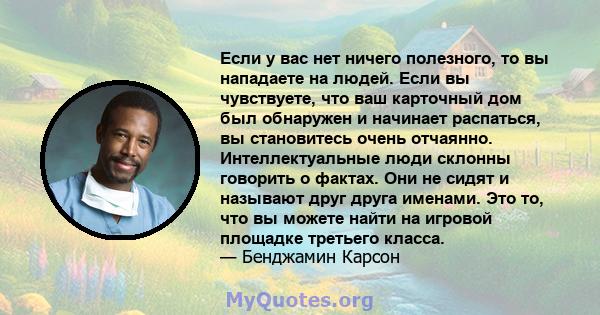 Если у вас нет ничего полезного, то вы нападаете на людей. Если вы чувствуете, что ваш карточный дом был обнаружен и начинает распаться, вы становитесь очень отчаянно. Интеллектуальные люди склонны говорить о фактах.