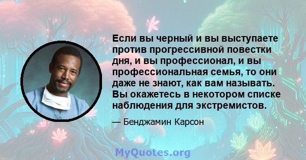 Если вы черный и вы выступаете против прогрессивной повестки дня, и вы профессионал, и вы профессиональная семья, то они даже не знают, как вам называть. Вы окажетесь в некотором списке наблюдения для экстремистов.