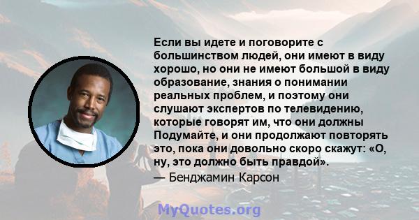 Если вы идете и поговорите с большинством людей, они имеют в виду хорошо, но они не имеют большой в виду образование, знания о понимании реальных проблем, и поэтому они слушают экспертов по телевидению, которые говорят