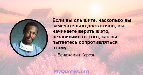 Если вы слышите, насколько вы замечательно достаточно, вы начинаете верить в это, независимо от того, как вы пытаетесь сопротивляться этому.